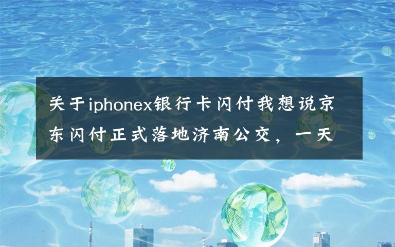 关于iphonex银行卡闪付我想说京东闪付正式落地济南公交，一天可享受4次1分钱乘车优惠