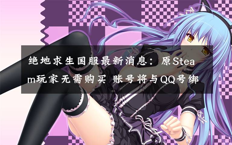 绝地求生国服最新消息：原Steam玩家无需购买 账号将与QQ号绑定