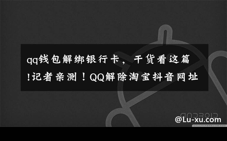 qq钱包解绑银行卡，干货看这篇!记者亲测！QQ解除淘宝抖音网址屏蔽！网友：微信呢？