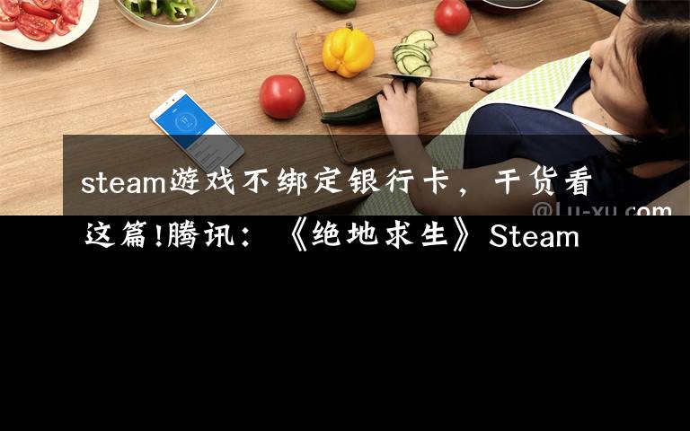 steam游戏不绑定银行卡，干货看这篇!腾讯：《绝地求生》Steam玩家无需购买国服，QQ号可绑定原账号