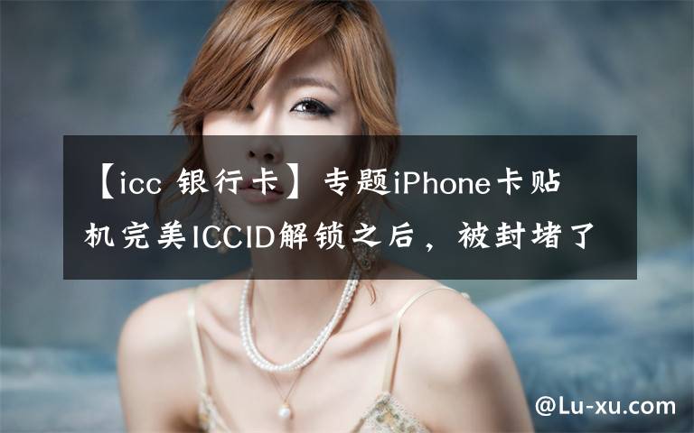 【icc 银行卡】专题iPhone卡贴机完美ICCID解锁之后，被封堵了信号会变差吗？