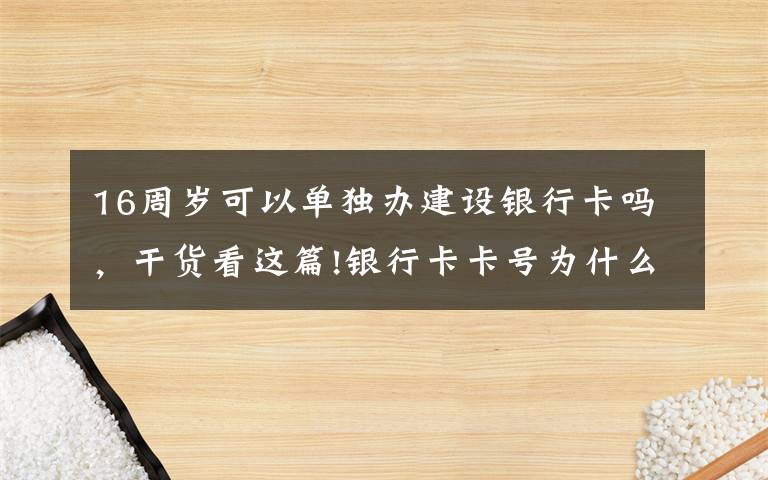 16周岁可以单独办建设银行卡吗，干货看这篇!银行卡卡号为什么这么长，卡号模糊，可以换卡不换号吗？