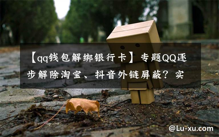 【qq钱包解绑银行卡】专题QQ逐步解除淘宝、抖音外链屏蔽？实测手机端跳转依然不便