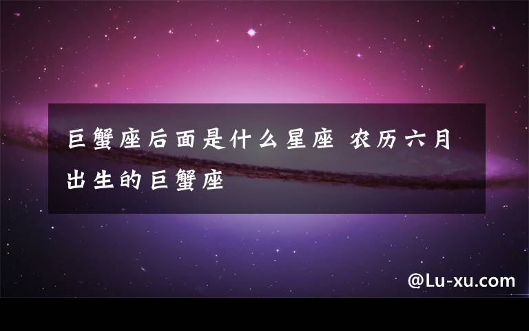 巨蟹座后面是什么星座 农历六月出生的巨蟹座