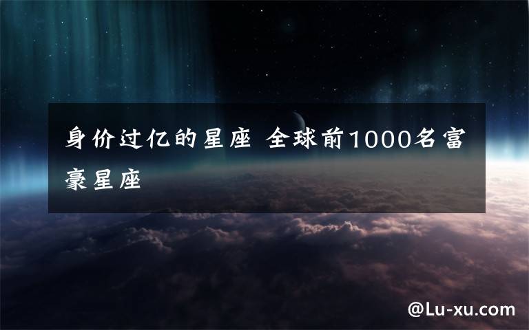 身价过亿的星座 全球前1000名富豪星座