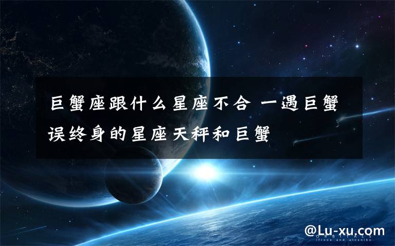 巨蟹座跟什么星座不合 一遇巨蟹误终身的星座天秤和巨蟹