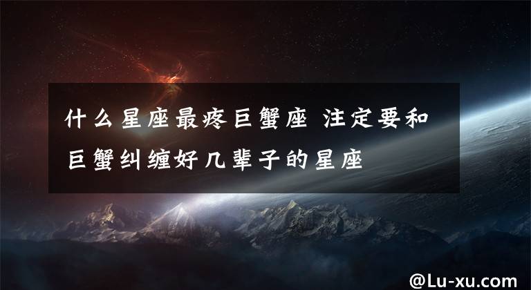 什么星座最疼巨蟹座 注定要和巨蟹纠缠好几辈子的星座