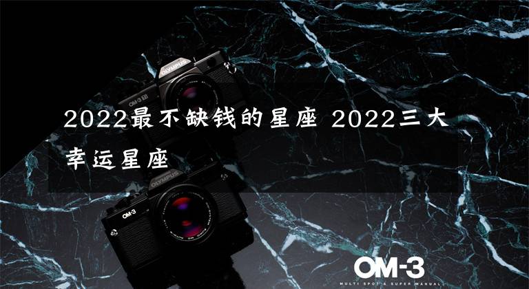 2022最不缺钱的星座 2022三大幸运星座