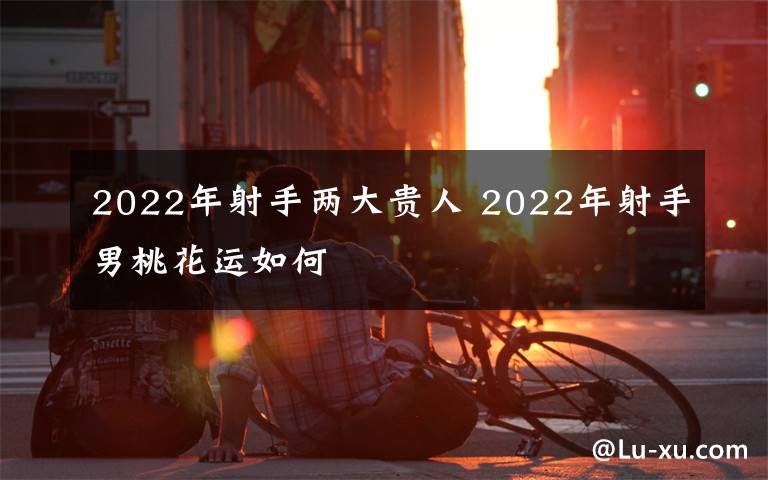 2022年射手两大贵人 2022年射手男桃花运如何