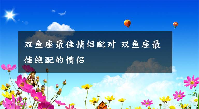 双鱼座最佳情侣配对 双鱼座最佳绝配的情侣文章配图