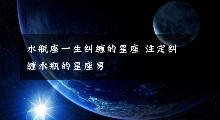 水瓶座一生纠缠的星座 注定纠缠水瓶的星座男