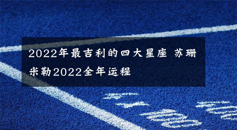 2022年最吉利的四大星座 苏珊米勒2022全年运程