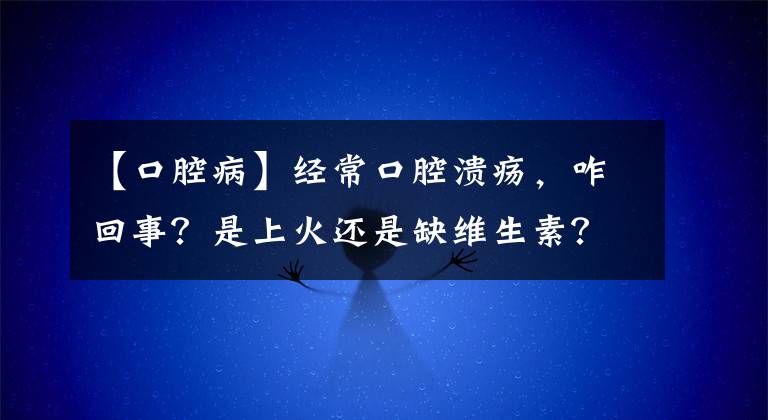 【口腔病】经常口腔溃疡，咋回事？是上火还是缺维生素？医生给出了答案