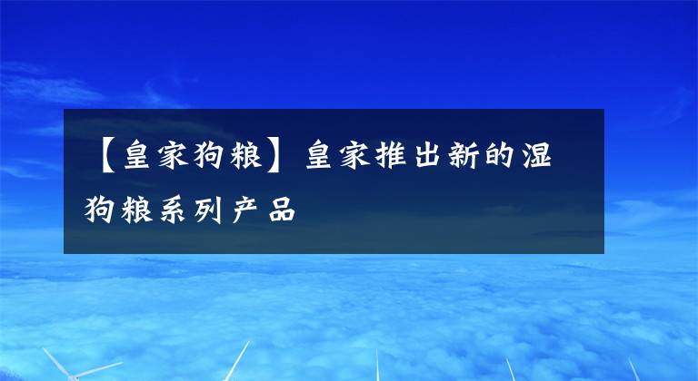 【皇家狗粮】皇家推出新的湿狗粮系列产品