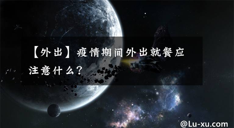 【外出】疫情期间外出就餐应注意什么？