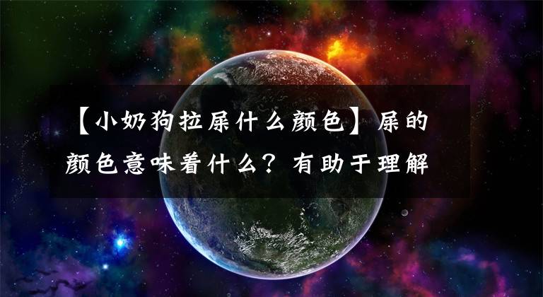 【小奶狗拉屎什么颜色】屎的颜色意味着什么？有助于理解宝宝的便便和脾气。