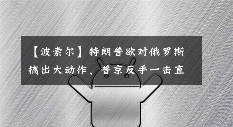 【波索尔】特朗普欲对俄罗斯搞出大动作，普京反手一击直捣美国敏感痛处