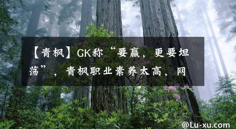 【青枫】GK称“要赢，更要坦荡”，青枫职业素养太高，网友难免想起QG