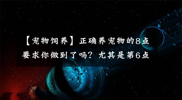 【宠物饲养】正确养宠物的8点要求你做到了吗？尤其是第6点，很多人都忽视了