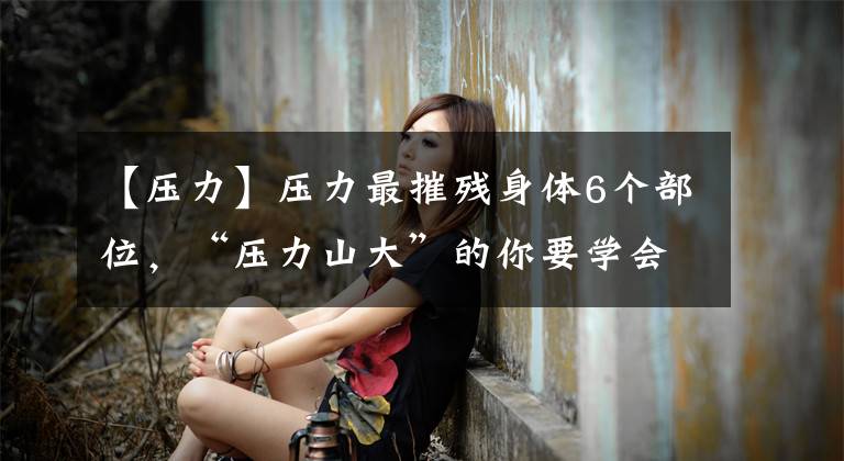 【压力】压力最摧残身体6个部位，“压力山大”的你要学会这样减压文章配图