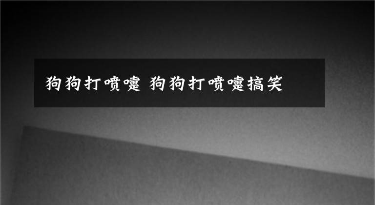 狗狗打喷嚏 狗狗打喷嚏搞笑