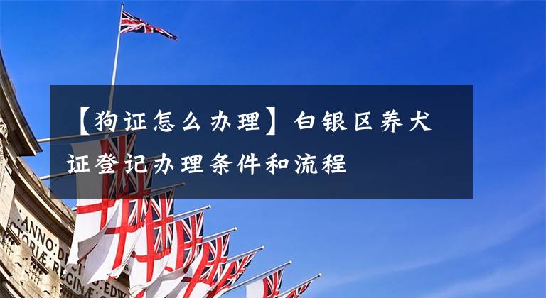 【狗证怎么办理】白银区养犬证登记办理条件和流程