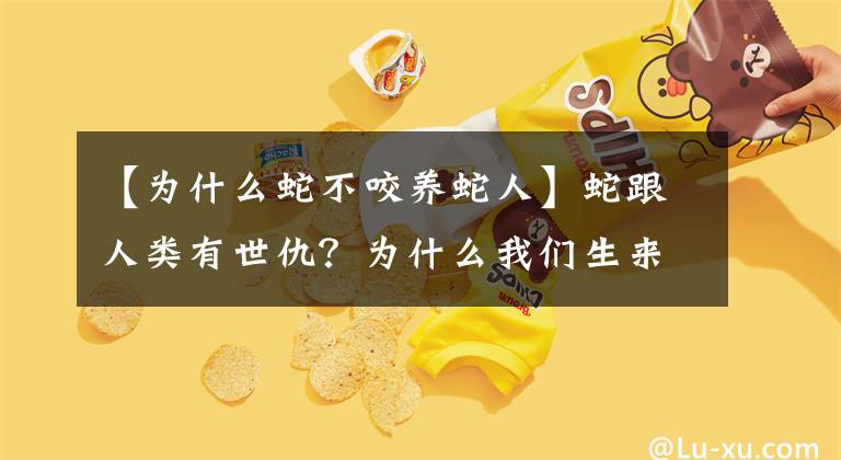 【为什么蛇不咬养蛇人】蛇跟人类有世仇？为什么我们生来就怕蛇？