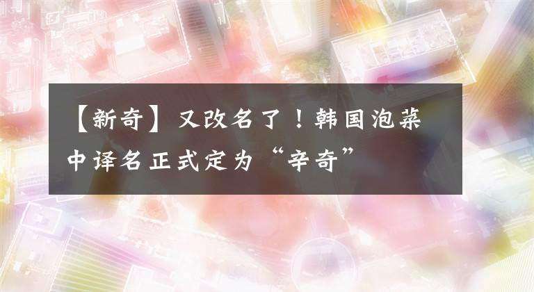 【新奇】又改名了！韩国泡菜中译名正式定为“辛奇”