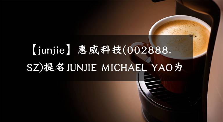 【junjie】惠威科技(002888.SZ)提名JUNJIE MICHAEL YAO为非独立董事
