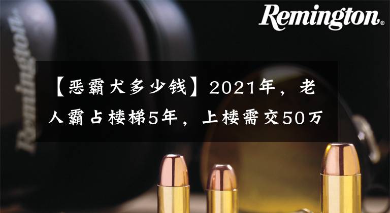 【恶霸犬多少钱】2021年，老人霸占楼梯5年，上楼需交50万过路费，不交钱就砸楼梯