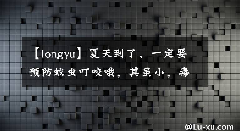 【longyu】夏天到了，一定要预防蚊虫叮咬哦，其虽小，毒害不可小觑