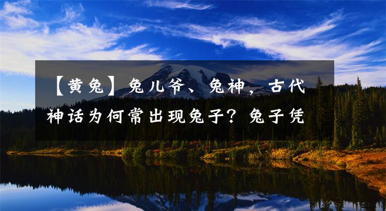 【黄兔】兔儿爷、兔神，古代神话为何常出现兔子？兔子凭什么"受宠"？