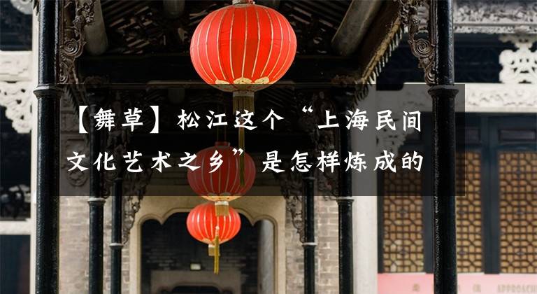 【舞草】松江这个“上海民间文化艺术之乡”是怎样炼成的？跟着记者一探究竟