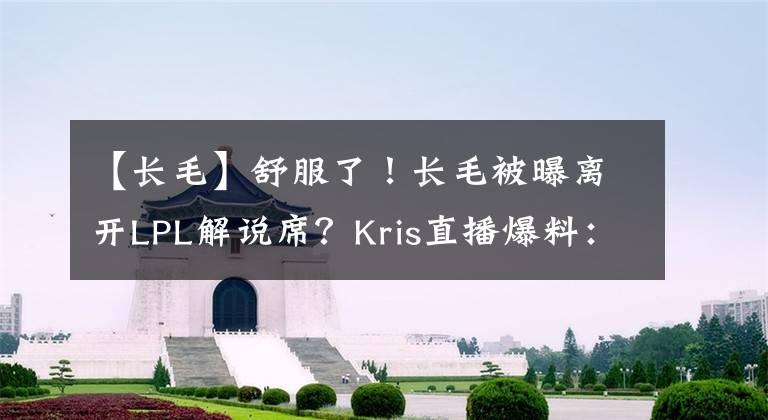 【长毛】舒服了！长毛被曝离开LPL解说席？Kris直播爆料：已经送别长毛了