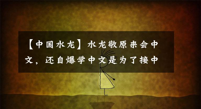 【中国水龙】水龙敬原来会中文，还自爆学中文是为了接中国业务！
