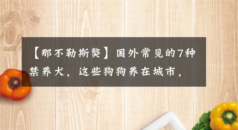 【那不勒斯獒】国外常见的7种禁养犬，这些狗狗养在城市，不训练好容易咬人