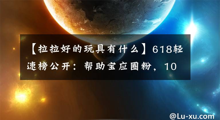 【拉拉好的玩具有什么】618轻速榜公开：帮助宝应圈粉，100万台拉裤子1日销售额暴涨29倍。文章配图