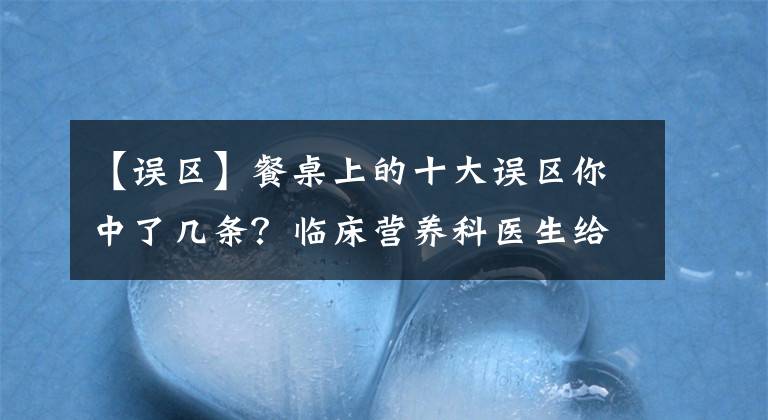 【误区】餐桌上的十大误区你中了几条？临床营养科医生给你普及知识