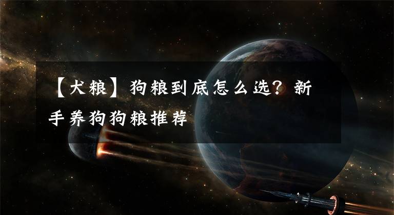 【犬粮】狗粮到底怎么选？新手养狗狗粮推荐