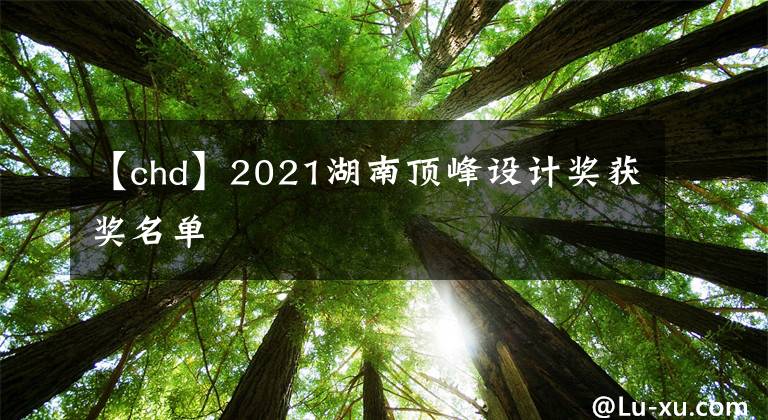 【chd】2021湖南顶峰设计奖获奖名单