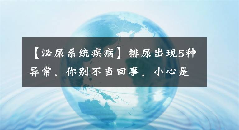 【泌尿系统疾病】排尿出现5种异常，你别不当回事，小心是这些疾病的根源