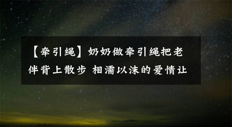 【牵引绳】奶奶做牵引绳把老伴背上散步 相濡以沫的爱情让人又感动又羡慕