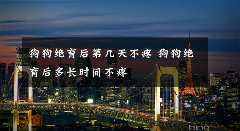狗狗绝育后第几天不疼 狗狗绝育后多长时间不疼文章配图