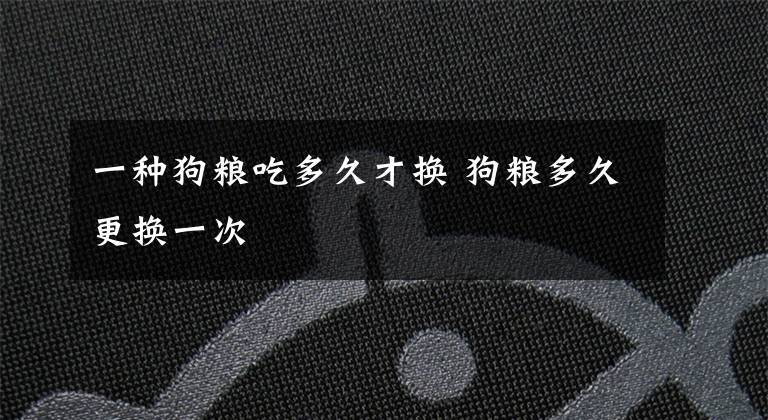一种狗粮吃多久才换 狗粮多久更换一次文章配图