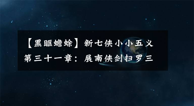 【黑眶蟾蜍】新七侠小小五义第三十一章：展南侠剑扫罗三阳、白羽轩只身战枯叶