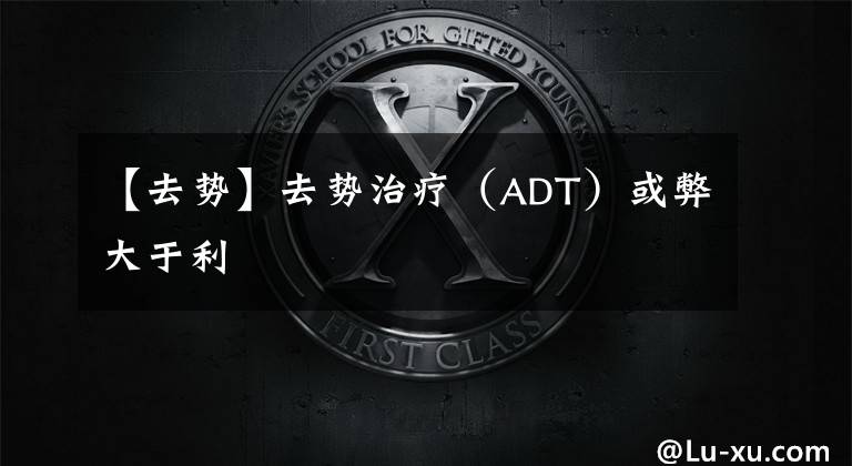 【去势】去势治疗（ADT）或弊大于利