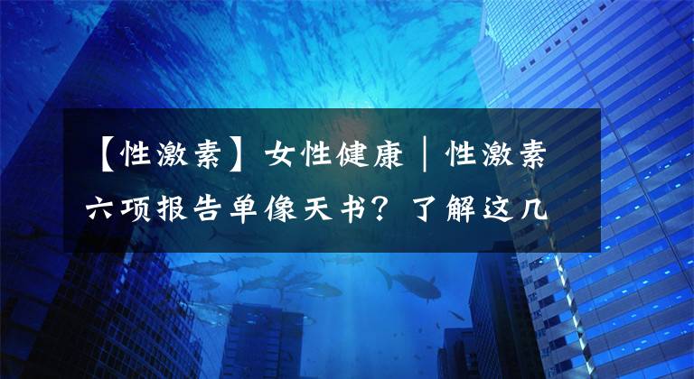 【性激素】女性健康｜性激素六项报告单像天书？了解这几项，轻松看懂检查单