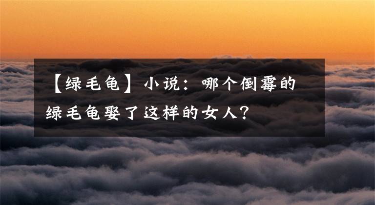 【绿毛龟】小说：哪个倒霉的绿毛龟娶了这样的女人？