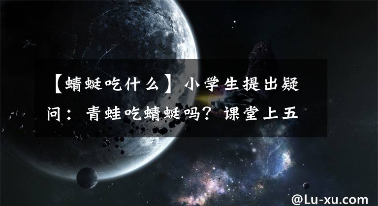 【蜻蜓吃什么】小学生提出疑问：青蛙吃蜻蜓吗？课堂上五花八门，查证后老师汗颜