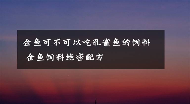 金鱼可不可以吃孔雀鱼的饲料 金鱼饲料绝密配方